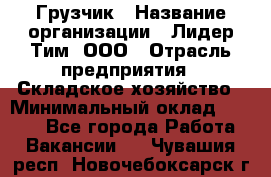 Грузчик › Название организации ­ Лидер Тим, ООО › Отрасль предприятия ­ Складское хозяйство › Минимальный оклад ­ 6 000 - Все города Работа » Вакансии   . Чувашия респ.,Новочебоксарск г.